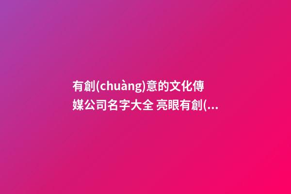有創(chuàng)意的文化傳媒公司名字大全 亮眼有創(chuàng)意企業(yè)名,起名之家